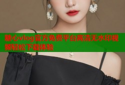 糖心vlog官方免费平台高清无水印视频轻松下载体验