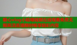 糖心vlog小晗喵视频在线观看免费无限高清直播随时畅享精彩内容