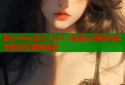 糖心vlog官方入口5.3全新上线轻松制作精彩短视频体验