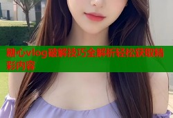 糖心vlog破解技巧全解析轻松获取精彩内容