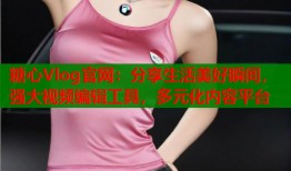 糖心Vlog官网：分享生活美好瞬间，强大视频编辑工具，多元化内容平台