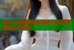 糖心vlog带你解锁貂蝉魅力全记录精彩瞬间不容错过