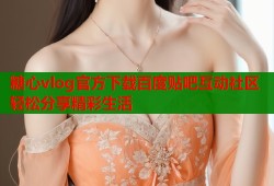糖心vlog官方下载百度贴吧互动社区轻松分享精彩生活