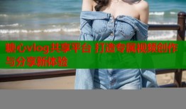 糖心vlog共享平台 打造专属视频创作与分享新体验