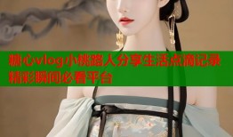糖心vlog小桃路人分享生活点滴记录精彩瞬间必看平台
