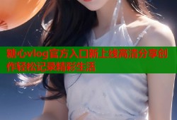 糖心vlog官方入口新上线高清分享创作轻松记录精彩生活
