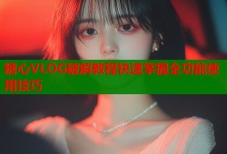 糖心VLOG破解教程快速掌握全功能使用技巧