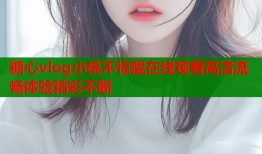 糖心vlog小桃不惊醒在线观看高清流畅体验精彩不断
