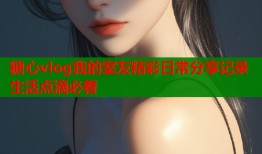 糖心vlog我的室友精彩日常分享记录生活点滴必看