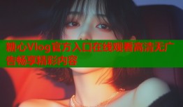 糖心Vlog官方入口在线观看高清无广告畅享精彩内容