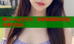 糖心vlog污污污：探索短视频社区的创意与互动