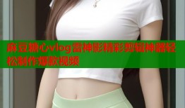 麻豆糖心vlog雷神影精彩剪辑神器轻松制作爆款视频
