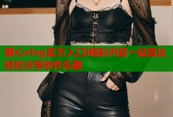 糖心vlog官方入口i精彩内容一站直达轻松分享创作乐趣
