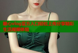 糖心vlog官方入口轻松上传分享精彩生活视频体验
