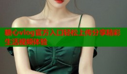 糖心vlog官方入口轻松上传分享精彩生活视频体验
