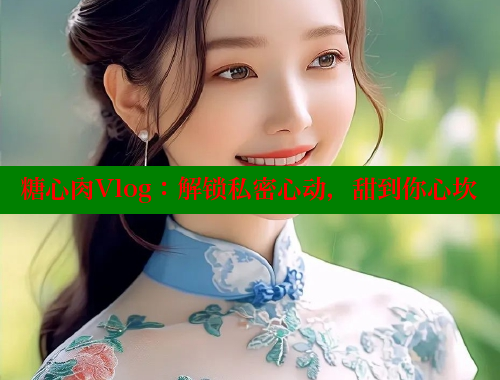 糖心肉Vlog：解锁私密心动，甜到你心坎