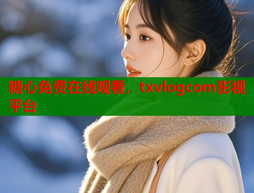 糖心免费在线观看，txvlogcom影视平台