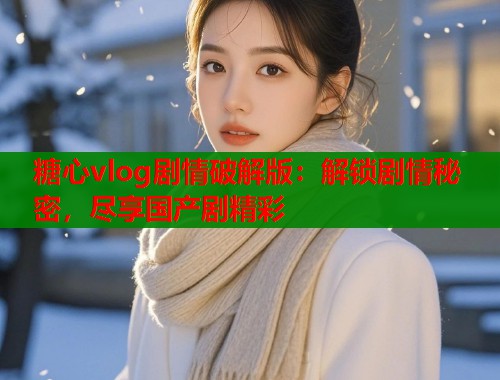糖心vlog剧情破解版：解锁剧情秘密，尽享国产剧精彩