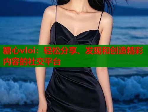 糖心vloi：轻松分享、发现和创造精彩内容的社交平台