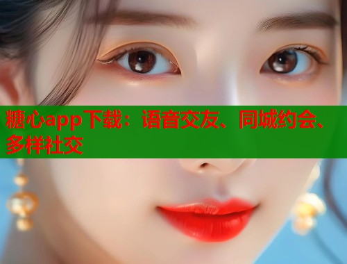 糖心app下载：语音交友、同城约会、多样社交