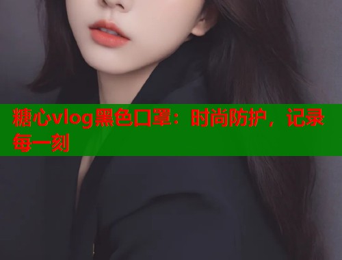 糖心vlog黑色口罩：时尚防护，记录每一刻