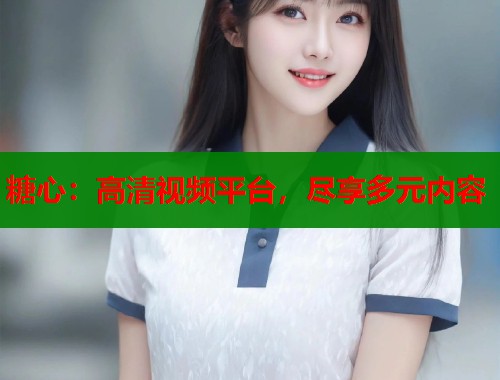 糖心：高清视频平台，尽享多元内容