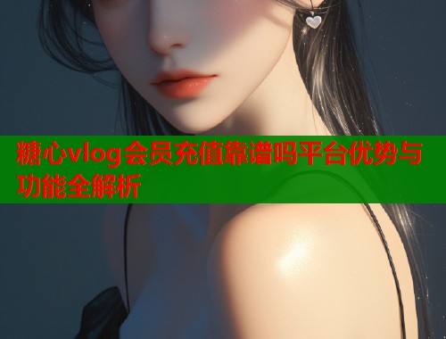 糖心vlog会员充值靠谱吗平台优势与功能全解析