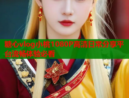 糖心vlog小桃1080P高清日常分享平台流畅体验必看