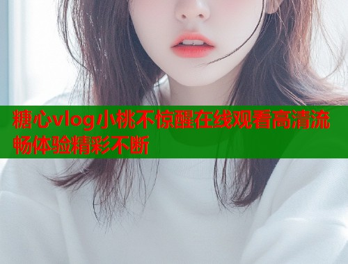 糖心vlog小桃不惊醒在线观看高清流畅体验精彩不断