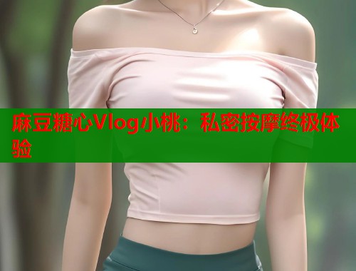麻豆糖心Vlog小桃：私密按摩终极体验