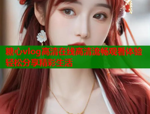 糖心vlog高清在线高清流畅观看体验轻松分享精彩生活