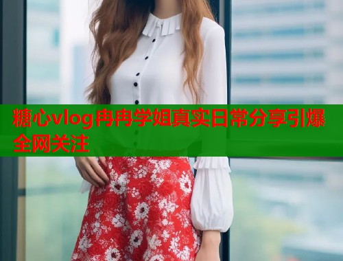 糖心vlog冉冉学姐真实日常分享引爆全网关注