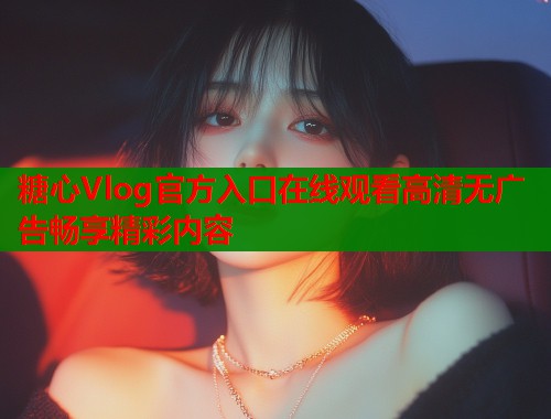 糖心Vlog官方入口在线观看高清无广告畅享精彩内容